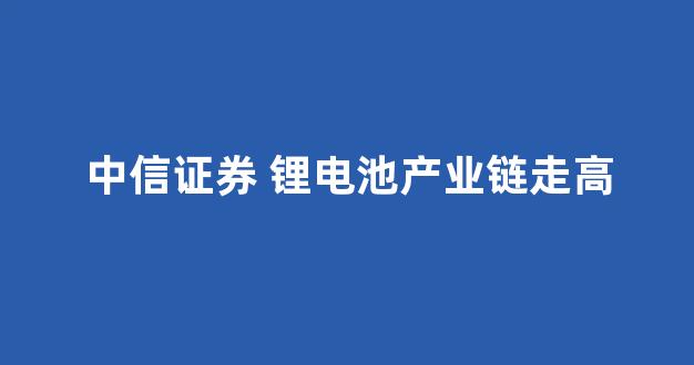 中信证券 锂电池产业链走高(中信证券 锂电池产业链走高走低)_深交所_第1张_财经网 中信证券 锂电池产业链走高(中信证券 锂电池产业链走高走低)_https://www.nalian8.com_深交所_第1张